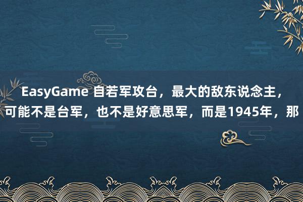 EasyGame 自若军攻台，最大的敌东说念主，可能不是台军，也不是好意思军，而是1945年，那