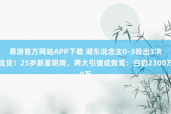 易游官方网站APP下载 湖东说念主0-3验出3洪流货！25岁新星阴雨，两大引援成败笔：白扔2300万