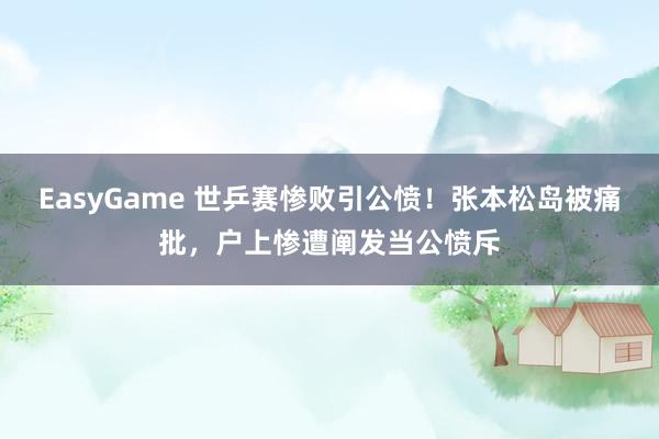 EasyGame 世乒赛惨败引公愤！张本松岛被痛批，户上惨遭阐发当公愤斥