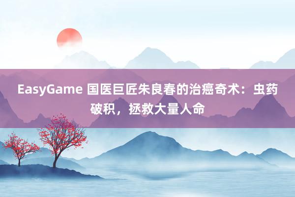 EasyGame 国医巨匠朱良春的治癌奇术：虫药破积，拯救大量人命