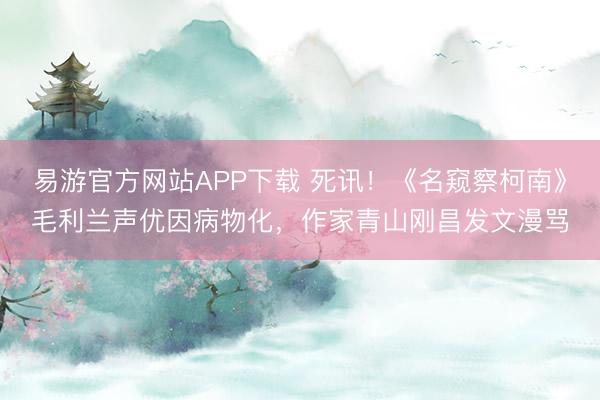 易游官方网站APP下载 死讯！《名窥察柯南》毛利兰声优因病物化，作家青山刚昌发文漫骂