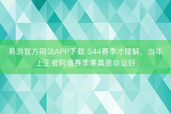 易游官方网站APP下载 S44赛季才理解，当年上王者阿谁赛季果真是命运好