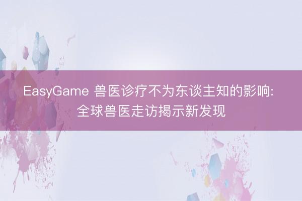 EasyGame 兽医诊疗不为东谈主知的影响: 全球兽医走访揭示新发现