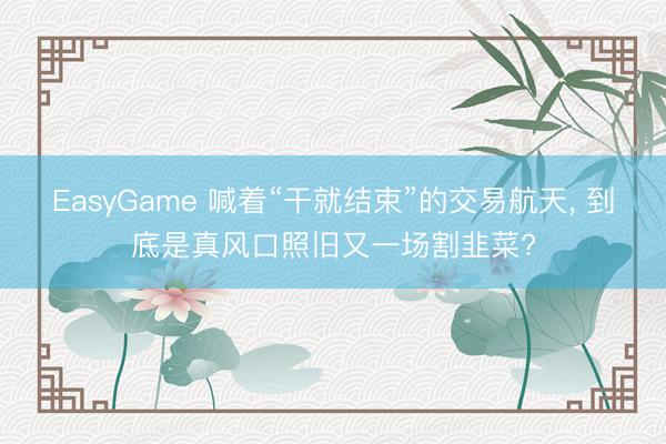 EasyGame 喊着“干就结束”的交易航天, 到底是真风口照旧又一场割韭菜?