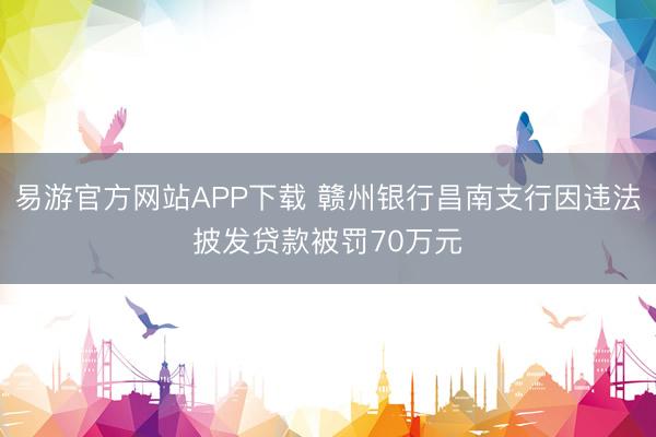 易游官方网站APP下载 赣州银行昌南支行因违法披发贷款被罚70万元