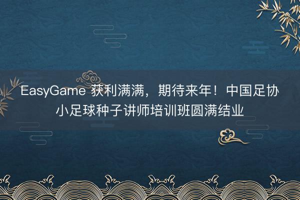 EasyGame 获利满满，期待来年！中国足协小足球种子讲师培训班圆满结业