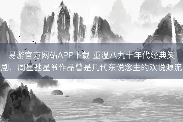 易游官方网站APP下载 重温八九十年代经典笑剧，周星驰星爷作品曾是几代东说念主的欢悦源流