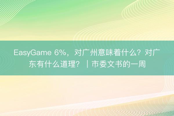 EasyGame 6%，对广州意味着什么？对广东有什么道理？｜市委文书的一周