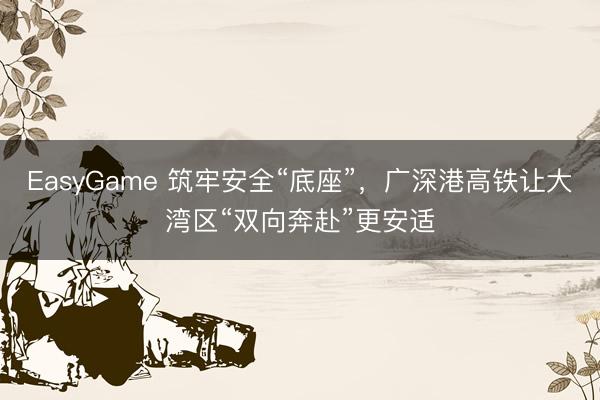EasyGame 筑牢安全“底座”，广深港高铁让大湾区“双向奔赴”更安适