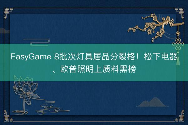 EasyGame 8批次灯具居品分裂格！松下电器、欧普照明上质料黑榜