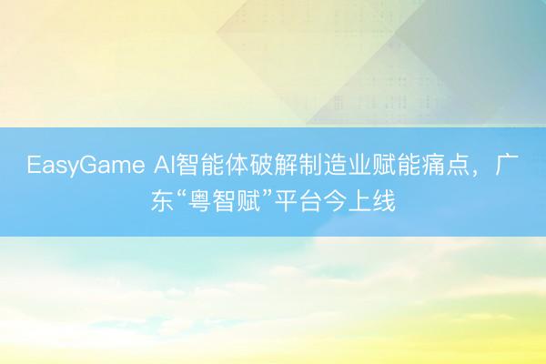 EasyGame AI智能体破解制造业赋能痛点，广东“粤智赋”平台今上线