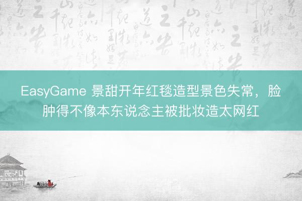 EasyGame 景甜开年红毯造型景色失常，脸肿得不像本东说念主被批妆造太网红