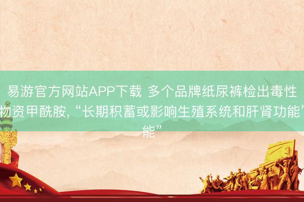 易游官方网站APP下载 多个品牌纸尿裤检出毒性物资甲酰胺, “长期积蓄或影响生殖系统和肝肾功能”