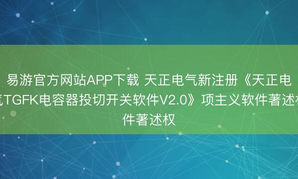 易游官方网站APP下载 天正电气新注册《天正电气TGFK电容器投切开关软件V2.0》项主义软件著述权