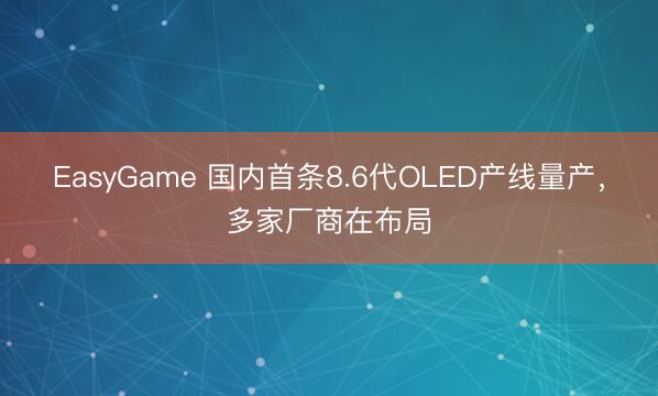 EasyGame 国内首条8.6代OLED产线量产，多家厂商在布局